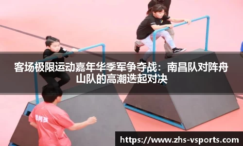 客场极限运动嘉年华季军争夺战：南昌队对阵舟山队的高潮迭起对决