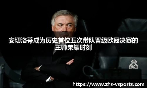 安切洛蒂成为历史首位五次带队晋级欧冠决赛的主帅荣耀时刻