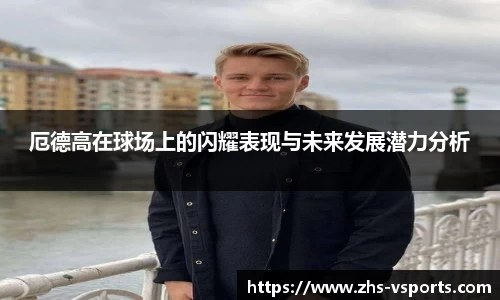 厄德高在球场上的闪耀表现与未来发展潜力分析